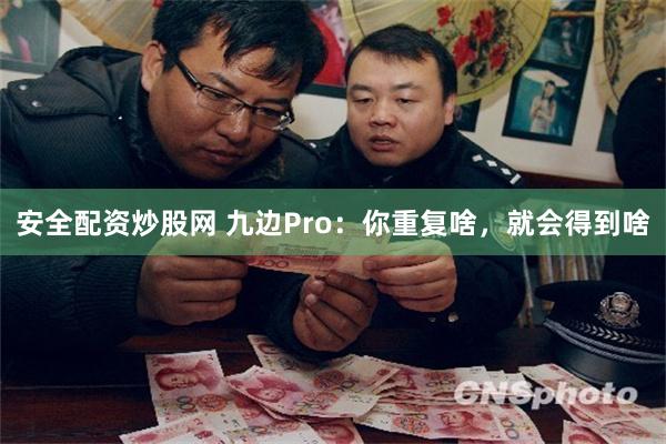 安全配资炒股网 九边Pro：你重复啥，就会得到啥
