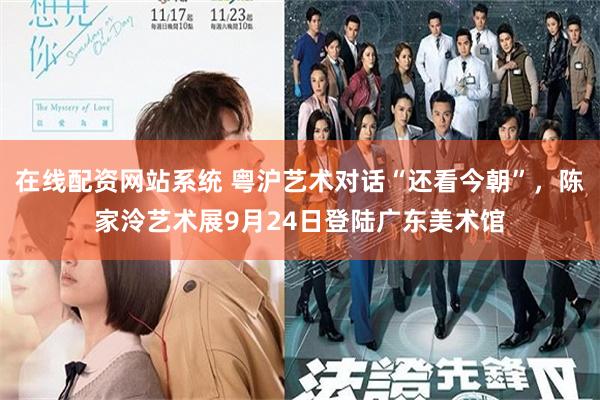 在线配资网站系统 粤沪艺术对话“还看今朝”，陈家泠艺术展9月24日登陆广东美术馆