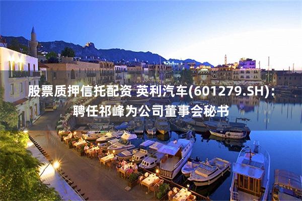 股票质押信托配资 英利汽车(601279.SH)：聘任祁峰为公司董事会秘书