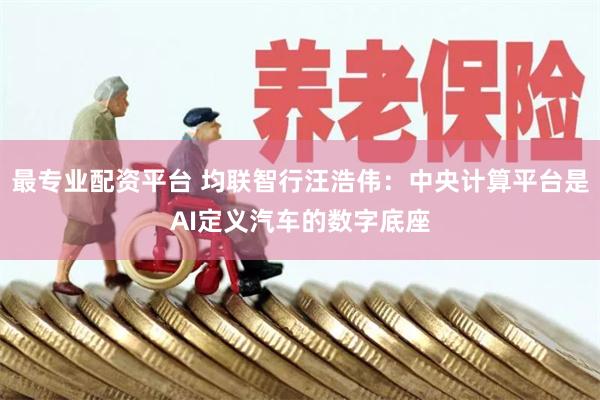 最专业配资平台 均联智行汪浩伟：中央计算平台是AI定义汽车的数字底座