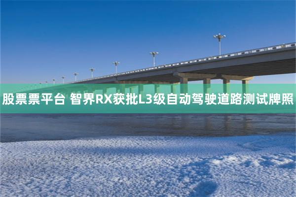 股票票平台 智界RX获批L3级自动驾驶道路测试牌照