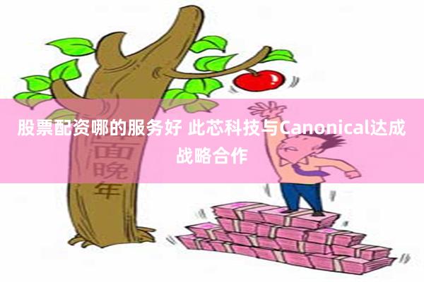 股票配资哪的服务好 此芯科技与Canonical达成战略合作