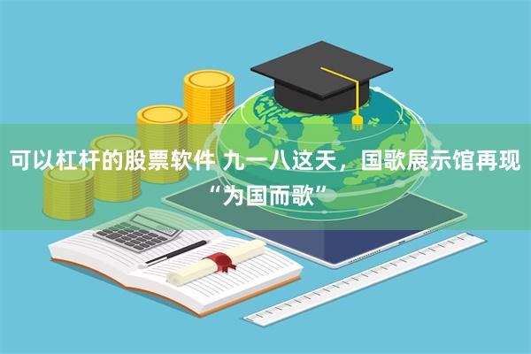可以杠杆的股票软件 九一八这天，国歌展示馆再现“为国而歌”