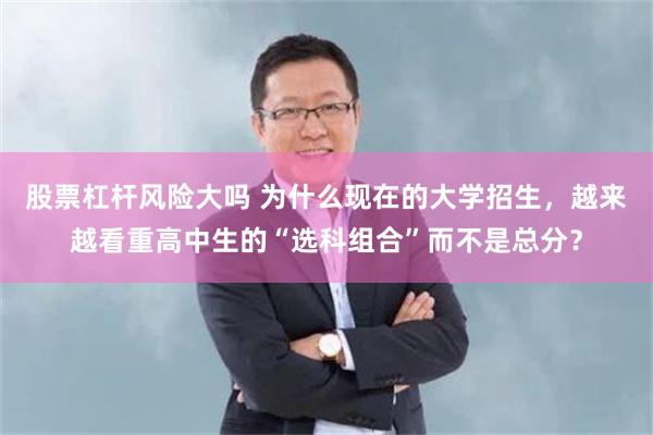 股票杠杆风险大吗 为什么现在的大学招生，越来越看重高中生的“选科组合”而不是总分？
