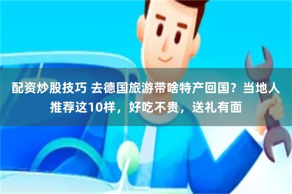 配资炒股技巧 去德国旅游带啥特产回国？当地人推荐这10样，好吃不贵，送礼有面