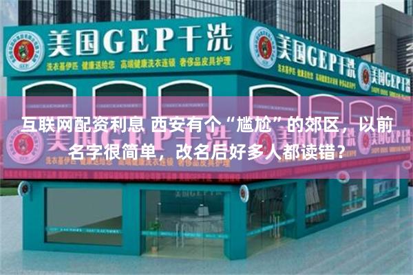 互联网配资利息 西安有个“尴尬”的郊区，以前名字很简单，改名后好多人都读错？