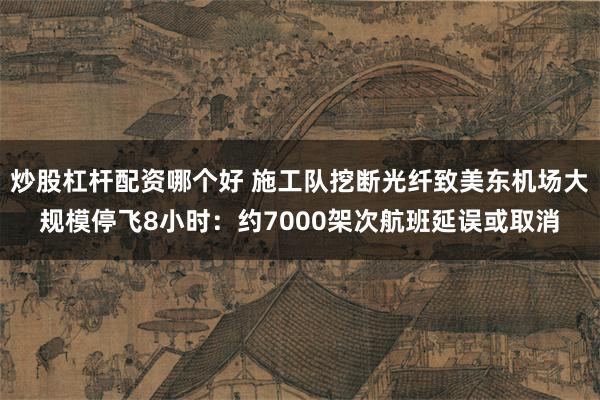 炒股杠杆配资哪个好 施工队挖断光纤致美东机场大规模停飞8小时：约7000架次航班延误或取消