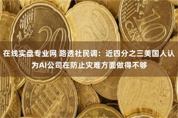 在线实盘专业网 路透社民调:近四分之三美国人认为AI公司在防止灾难方面做得不够