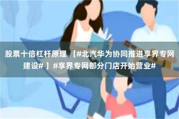 股票十倍杠杆原理 【#北汽华为协同推进享界专网建设# 】#享界专网部分门店开始营业#