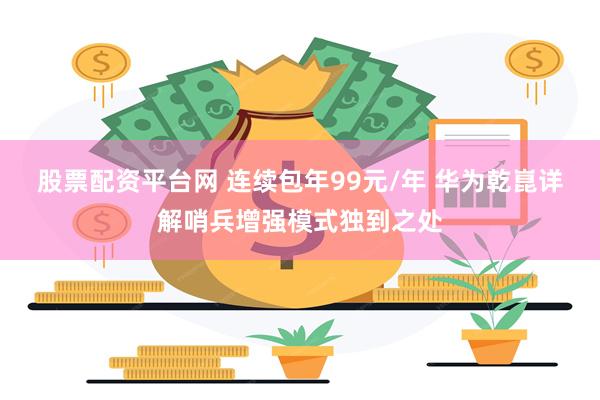 股票配资平台网 连续包年99元/年 华为乾崑详解哨兵增强模式独到之处