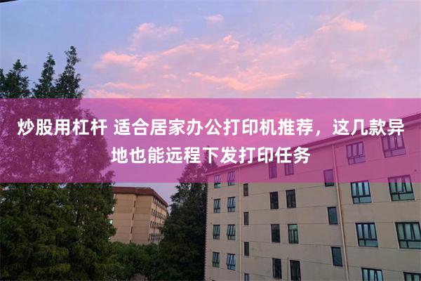 炒股用杠杆 适合居家办公打印机推荐，这几款异地也能远程下发打印任务