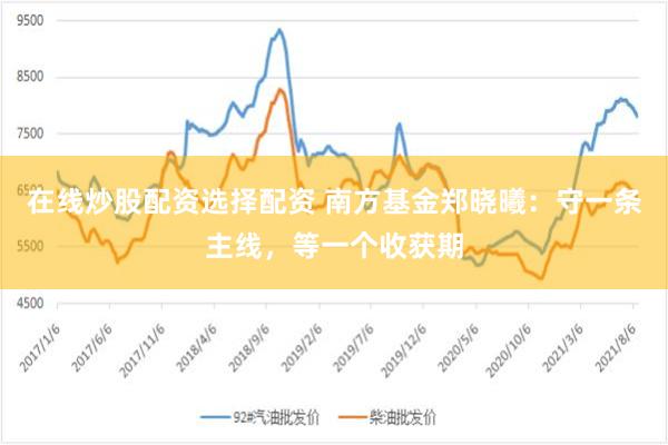 在线炒股配资选择配资 南方基金郑晓曦：守一条主线，等一个收获期