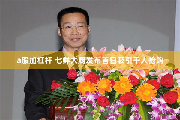 a股加杠杆 七鲜大厨发布首日吸引千人抢购