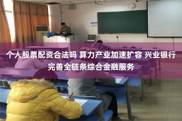 个人股票配资合法吗 算力产业加速扩容 兴业银行完善全链条综合金融服务