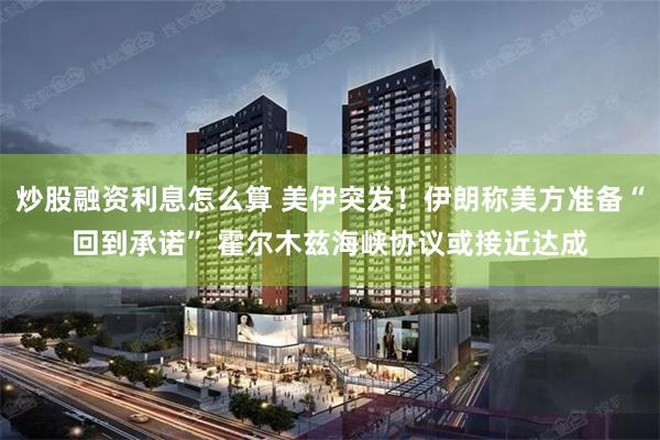 炒股融资利息怎么算 美伊突发！伊朗称美方准备“回到承诺” 霍尔木兹海峡协议或接近达成