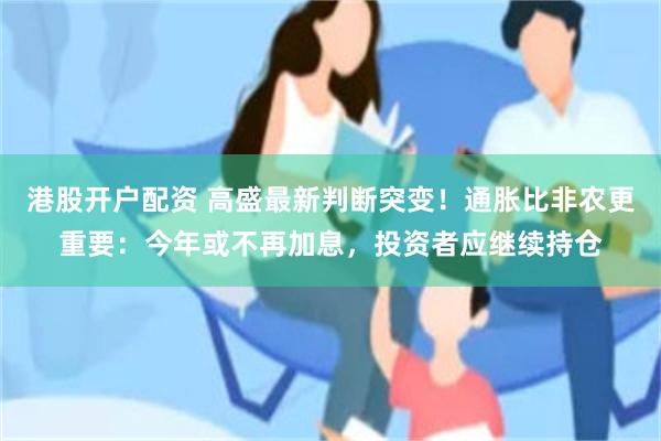 港股开户配资 高盛最新判断突变！通胀比非农更重要：今年或不再加息，投资者应继续持仓