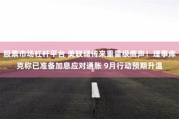 股票市场杠杆平台 美联储传来重量级鹰声！理事库克称已准备加息应对通胀 9月行动预期升温