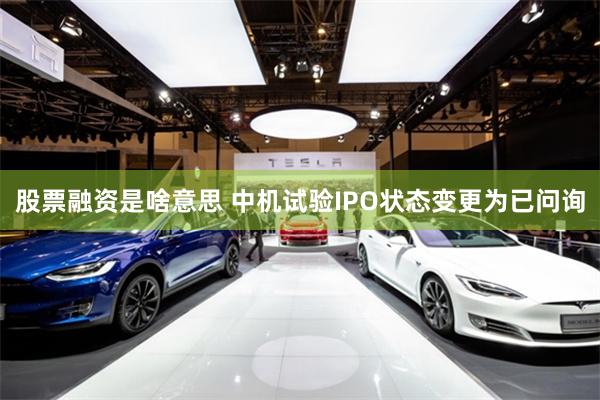 股票融资是啥意思 中机试验IPO状态变更为已问询