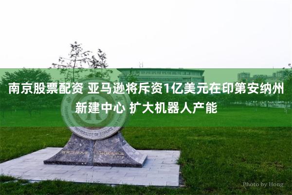南京股票配资 亚马逊将斥资1亿美元在印第安纳州新建中心 扩大机器人产能