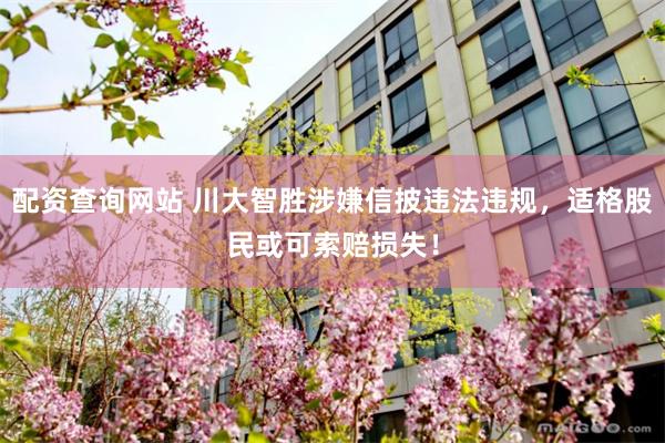 配资查询网站 川大智胜涉嫌信披违法违规，适格股民或可索赔损失！