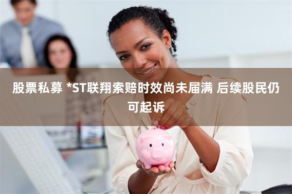 股票私募 *ST联翔索赔时效尚未届满 后续股民仍可起诉