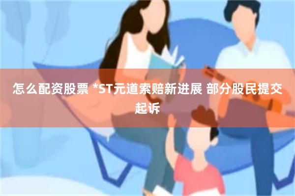 怎么配资股票 *ST元道索赔新进展 部分股民提交起诉