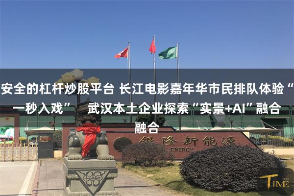 安全的杠杆炒股平台 长江电影嘉年华市民排队体验“一秒入戏” 武汉本土企业探索“实景+AI”融合