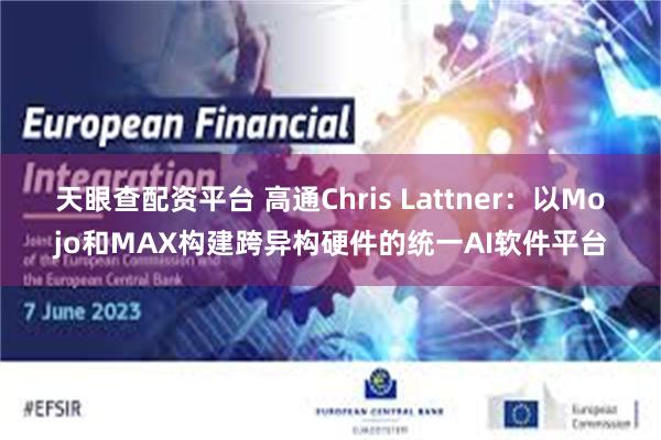 天眼查配资平台 高通Chris Lattner：以Mojo和MAX构建跨异构硬件的统一AI软件平台