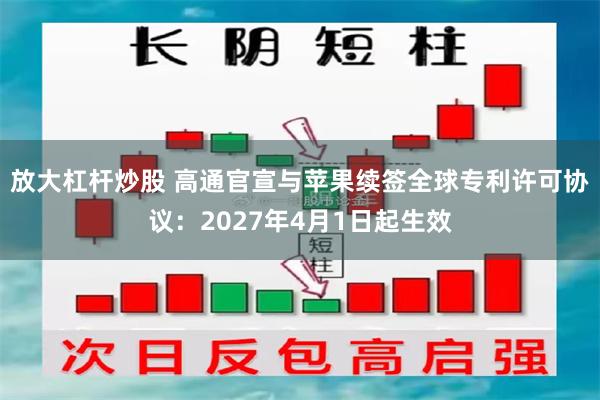 放大杠杆炒股 高通官宣与苹果续签全球专利许可协议：2027年4月1日起生效