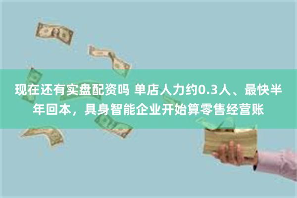 现在还有实盘配资吗 单店人力约0.3人、最快半年回本，具身智能企业开始算零售经营账