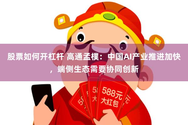 股票如何开杠杆 高通孟樸：中国AI产业推进加快，端侧生态需要协同创新