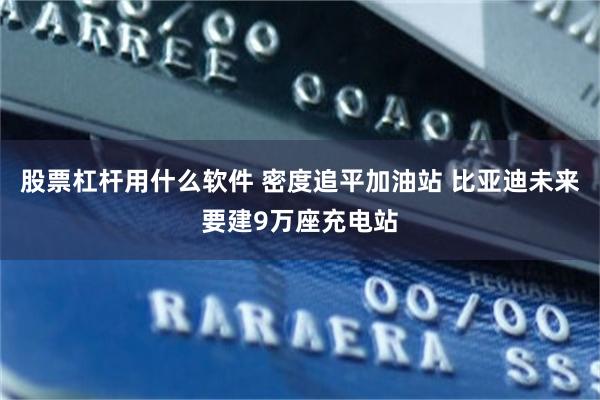 股票杠杆用什么软件 密度追平加油站 比亚迪未来要建9万座充电站