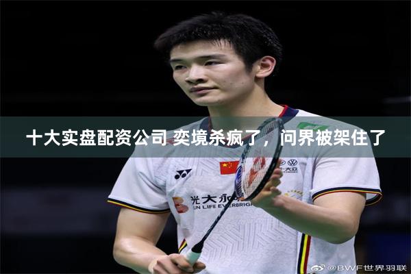 十大实盘配资公司 奕境杀疯了，问界被架住了