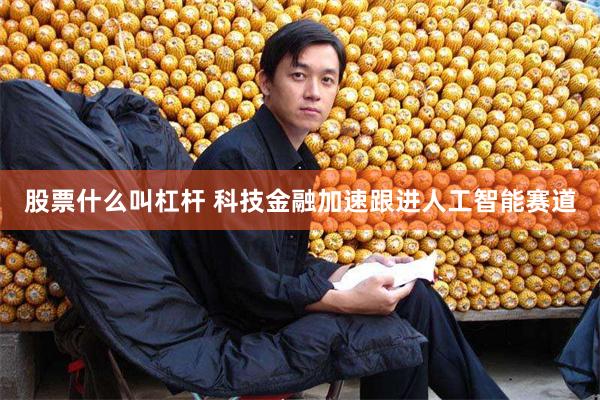 股票什么叫杠杆 科技金融加速跟进人工智能赛道