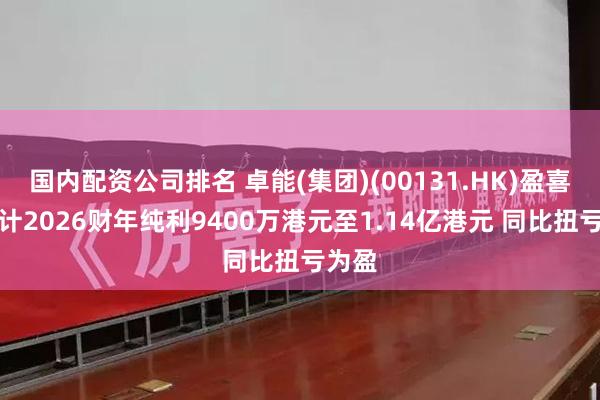 国内配资公司排名 卓能(集团)(00131.HK)盈喜：预计2026财年纯利9400万港元至1.14亿港元 同比扭亏为盈