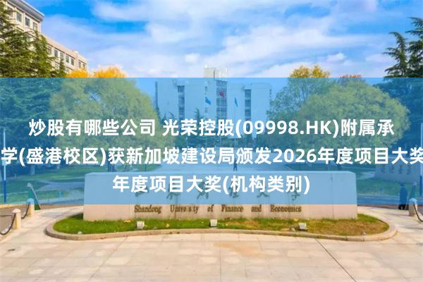 炒股有哪些公司 光荣控股(09998.HK)附属承建的欧南中学(盛港校区)获新加坡建设局颁发2026年度项目大奖(机构类别)