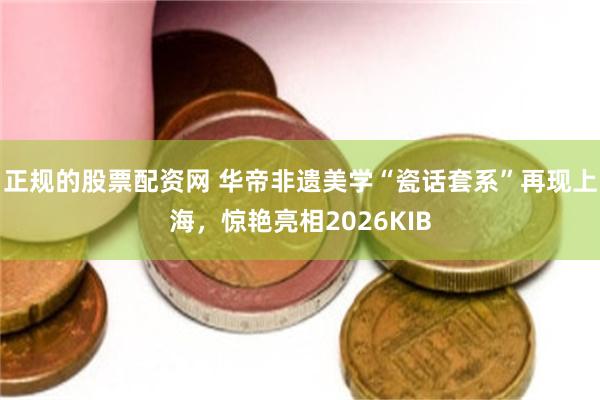 正规的股票配资网 华帝非遗美学“瓷话套系”再现上海，惊艳亮相2026KIB