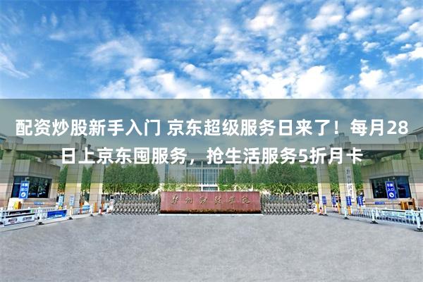 配资炒股新手入门 京东超级服务日来了！每月28日上京东囤服务，抢生活服务5折月卡