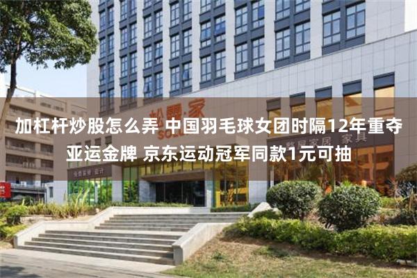 加杠杆炒股怎么弄 中国羽毛球女团时隔12年重夺亚运金牌 京东运动冠军同款1元可抽