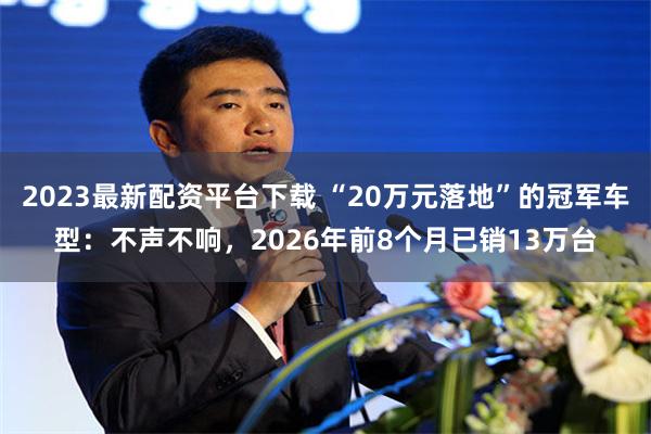 2023最新配资平台下载 “20万元落地”的冠军车型：不声不响，2026年前8个月已销13万台