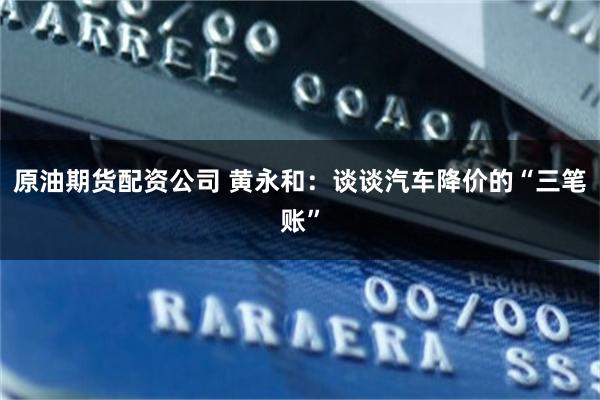 原油期货配资公司 黄永和：谈谈汽车降价的“三笔账”