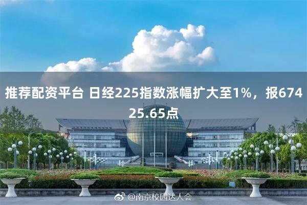 推荐配资平台 日经225指数涨幅扩大至1%，报67425.65点