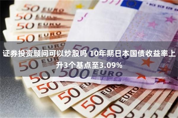 证券投资顾问可以炒股吗 10年期日本国债收益率上升3个基点至3.09%