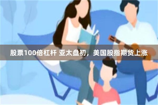 股票100倍杠杆 亚太盘初，美国股指期货上涨