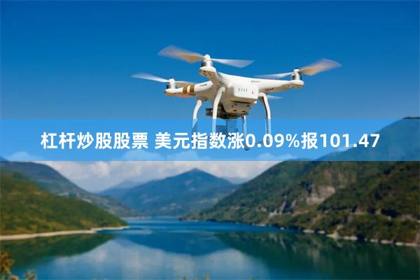 杠杆炒股股票 美元指数涨0.09%报101.47