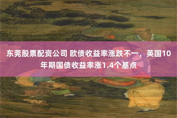东莞股票配资公司 欧债收益率涨跌不一，英国10年期国债收益率涨1.4个基点