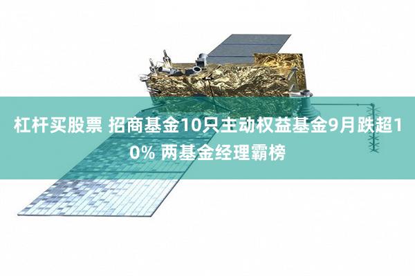 杠杆买股票 招商基金10只主动权益基金9月跌超10% 两基金经理霸榜