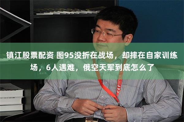 镇江股票配资 图95没折在战场,却摔在自家训练场,6人遇难,俄空天军到底怎么了