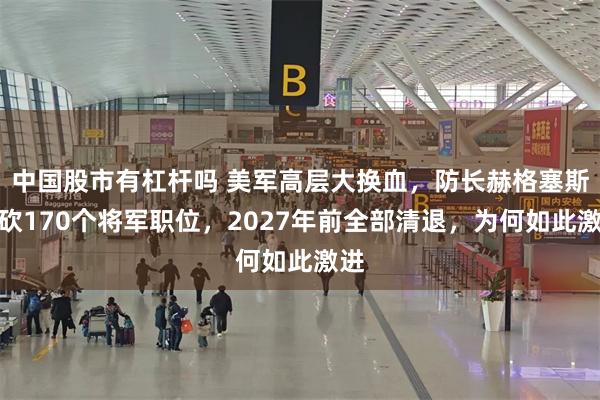 中国股市有杠杆吗 美军高层大换血，防长赫格塞斯猛砍170个将军职位，2027年前全部清退，为何如此激进