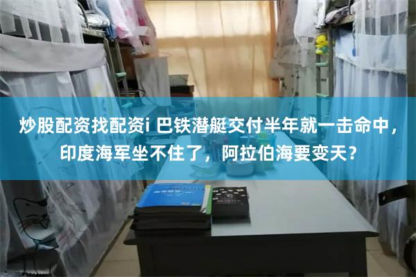 炒股配资找配资i 巴铁潜艇交付半年就一击命中，印度海军坐不住了，阿拉伯海要变天？